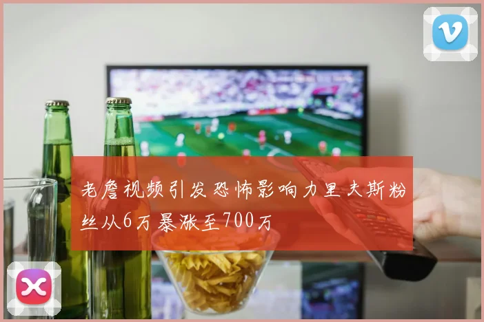 老詹视频引发恐怖影响力里夫斯粉丝从6万暴涨至700万