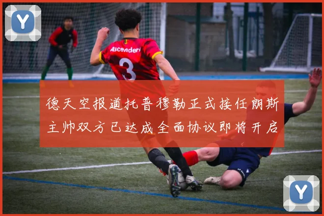 德天空报道托普穆勒正式接任朗斯主帅双方已达成全面协议即将开启新篇章
