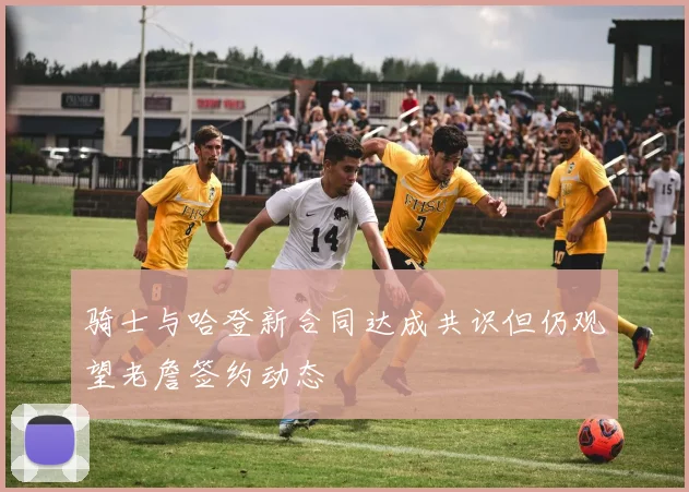 骑士与哈登新合同达成共识但仍观望老詹签约动态