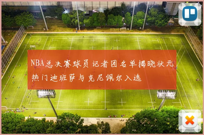 NBA总决赛球员记者团名单揭晓状元热门迪班萨与克尼佩尔入选