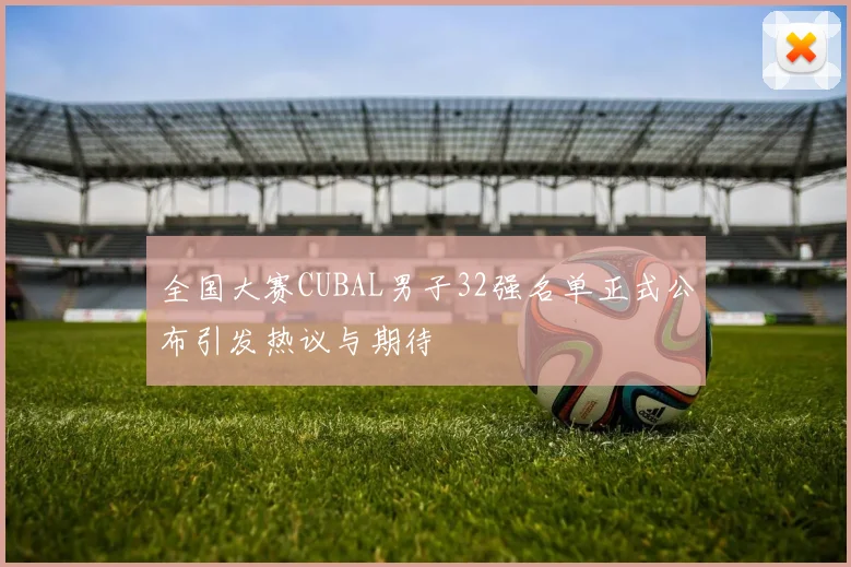 全国大赛CUBAL男子32强名单正式公布引发热议与期待