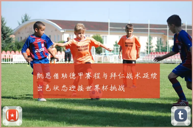凯恩借助德甲赛程与拜仁战术延续出色状态迎接世界杯挑战