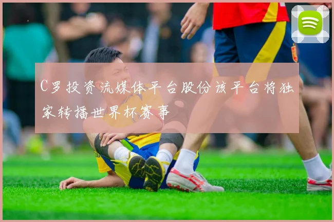 C罗投资流媒体平台股份该平台将独家转播世界杯赛事