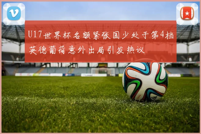 U17世界杯名额紧张国少处于第4档英德葡荷意外出局引发热议