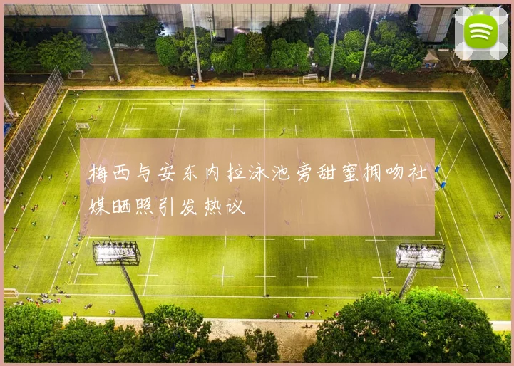 梅西与安东内拉泳池旁甜蜜拥吻社媒晒照引发热议