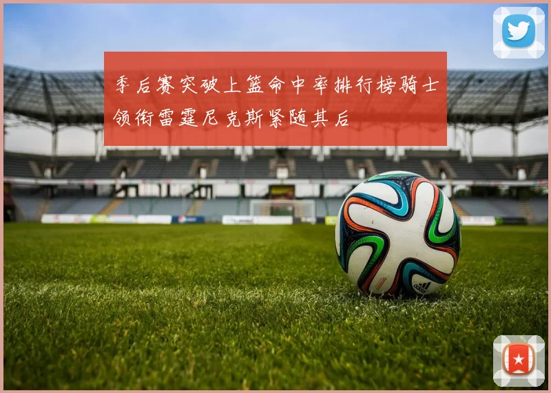 季后赛突破上篮命中率排行榜骑士领衔雷霆尼克斯紧随其后