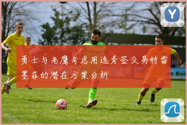 勇士与老鹰考虑用选秀签交易特雷墨菲的潜在方案分析