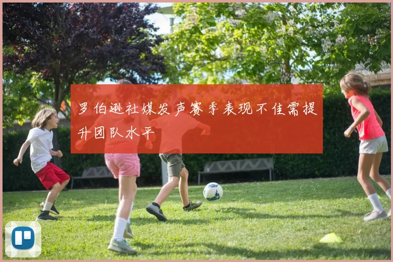 罗伯逊社媒发声赛季表现不佳需提升团队水平