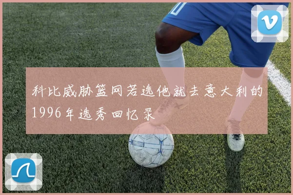 科比威胁篮网若选他就去意大利的1996年选秀回忆录