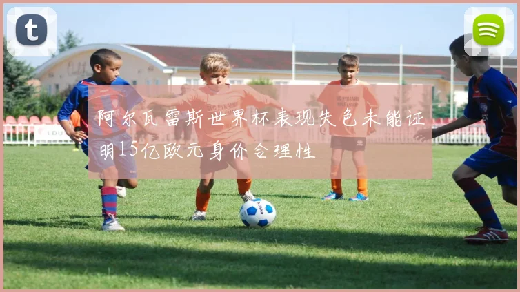 阿尔瓦雷斯世界杯表现失色未能证明15亿欧元身价合理性