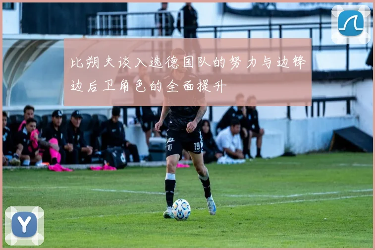 比朔夫谈入选德国队的努力与边锋边后卫角色的全面提升