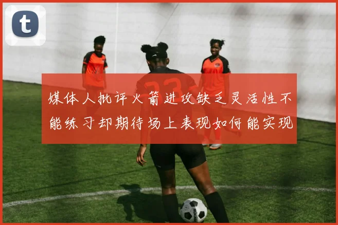 媒体人批评火箭进攻缺乏灵活性不能练习却期待场上表现如何能实现