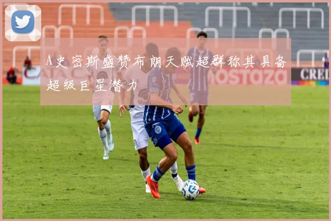 A史密斯盛赞布朗天赋超群称其具备超级巨星潜力