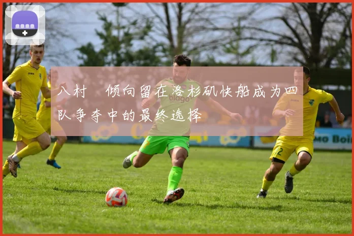 八村塁倾向留在洛杉矶快船成为四队争夺中的最终选择