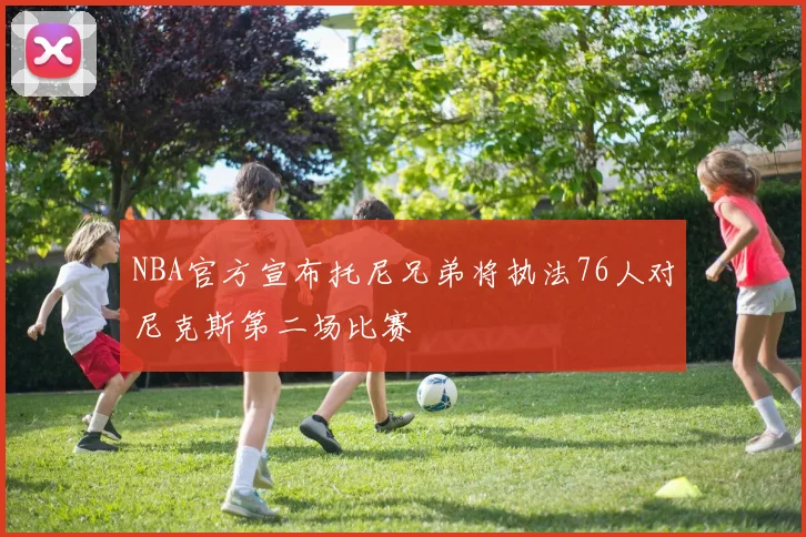 NBA官方宣布托尼兄弟将执法76人对尼克斯第二场比赛