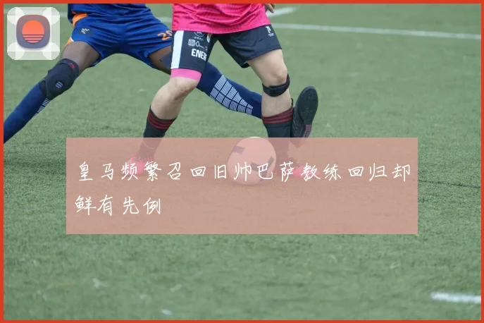 皇马频繁召回旧帅巴萨教练回归却鲜有先例