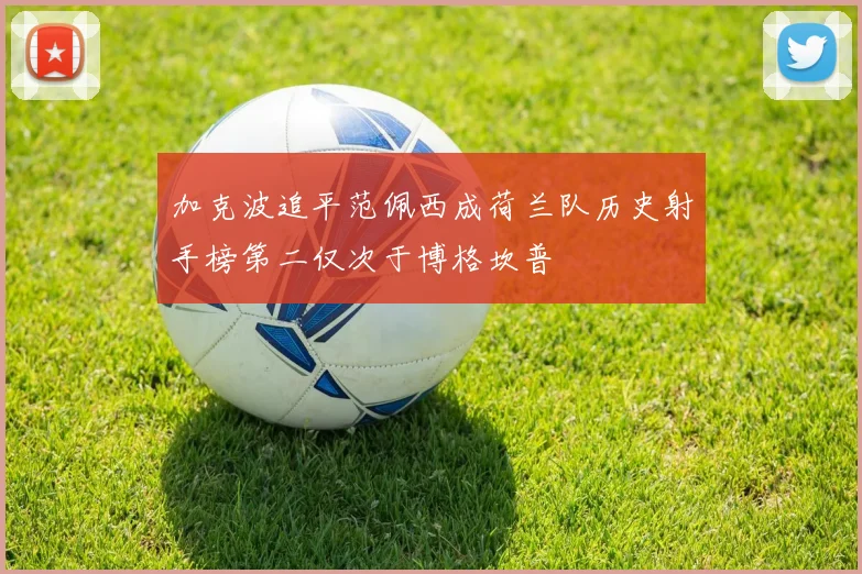 加克波追平范佩西成荷兰队历史射手榜第二仅次于博格坎普