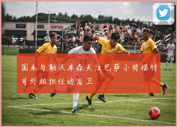 国米与勒沃库森关注巴萨小将福特可外租担任边后卫