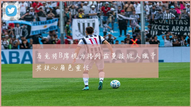 马竞将B席视为格列兹曼接班人赋予其核心角色重任