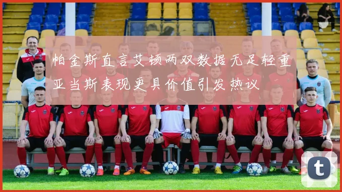 帕金斯直言艾顿两双数据无足轻重亚当斯表现更具价值引发热议