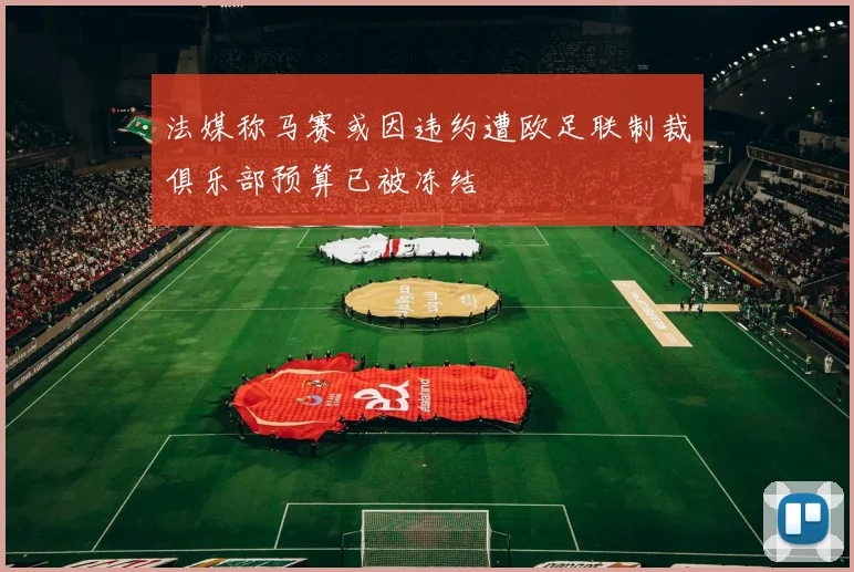 法媒称马赛或因违约遭欧足联制裁俱乐部预算已被冻结