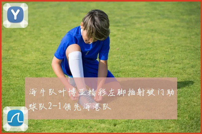 海牛队叶博亚精彩左脚抽射破门助球队2-1领先海港队