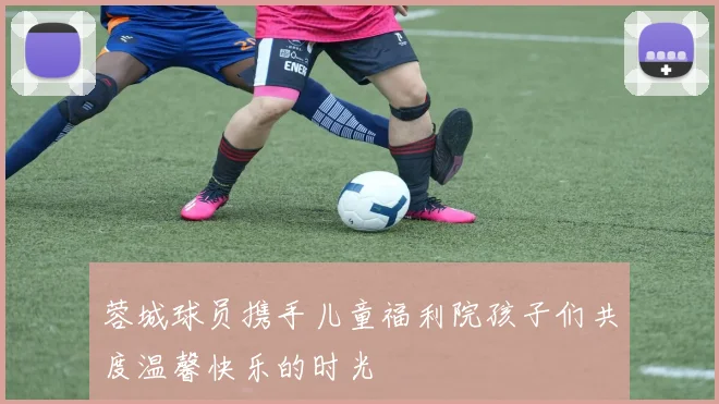 蓉城球员携手儿童福利院孩子们共度温馨快乐的时光